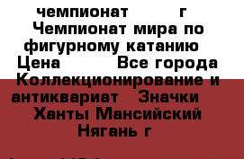 11.1) чемпионат : 1988 г - Чемпионат мира по фигурному катанию › Цена ­ 190 - Все города Коллекционирование и антиквариат » Значки   . Ханты-Мансийский,Нягань г.